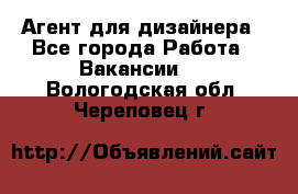 Агент для дизайнера - Все города Работа » Вакансии   . Вологодская обл.,Череповец г.